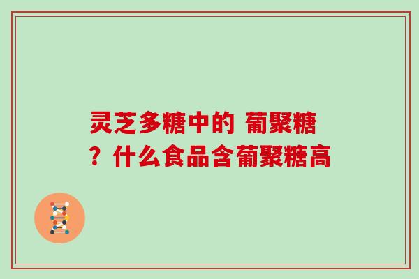 灵芝多糖中的 葡聚糖？什么食品含葡聚糖高