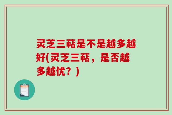 灵芝三萜是不是越多越好(灵芝三萜,是否越多越优?) 灵芝三萜是不是越多越好(灵芝三萜,是否越多越优?)