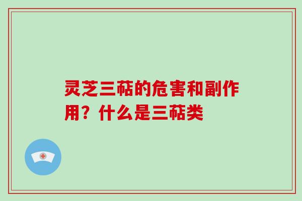 灵芝三萜的危害和副作用?什么是三萜类 灵芝三萜的危害和副作用?什么是三萜类