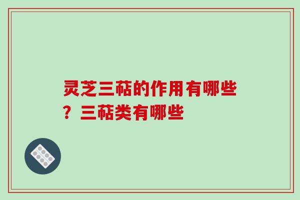 灵芝三萜的作用有哪些?三萜类有哪些 灵芝三萜的作用有哪些?三萜类有哪些