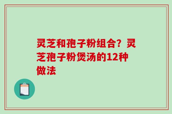 灵芝和孢子粉组合?灵芝孢子粉煲汤的12种做法 灵芝和孢子粉组合?灵芝孢子粉煲汤的12种做法