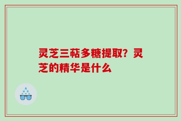 灵芝三萜多糖提取?灵芝的精华是什么 灵芝三萜多糖提取?灵芝的精华是什么