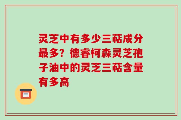 灵芝中有多少三萜成分多?德睿柯森灵芝孢子油中的灵芝三萜含量有多高 灵芝中有多少三萜成分多?德睿柯森灵芝孢子油中的灵芝三萜含量有多高
