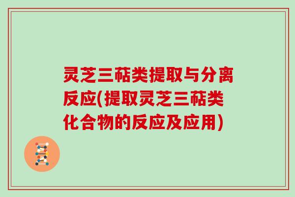 灵芝三萜类提取与分离反应(提取灵芝三萜类化合物的反应及应用)