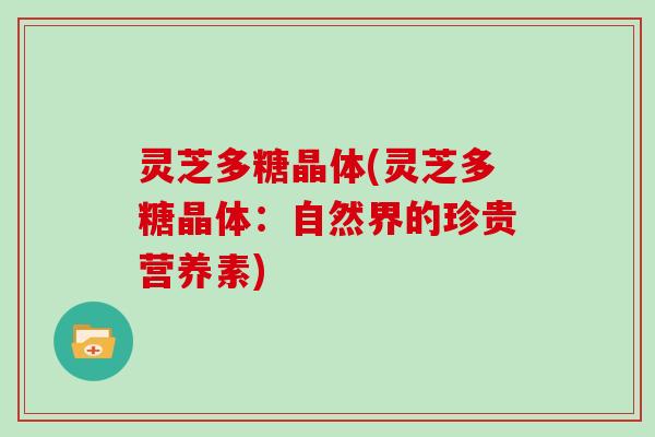 灵芝多糖晶体(灵芝多糖晶体:自然界的珍贵营养素) 灵芝多糖晶体(灵芝多糖晶体:自然界的珍贵营养素)