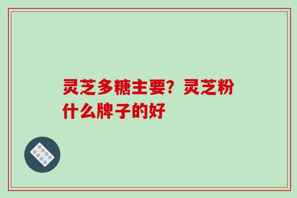 灵芝多糖主要？灵芝粉什么牌子的好