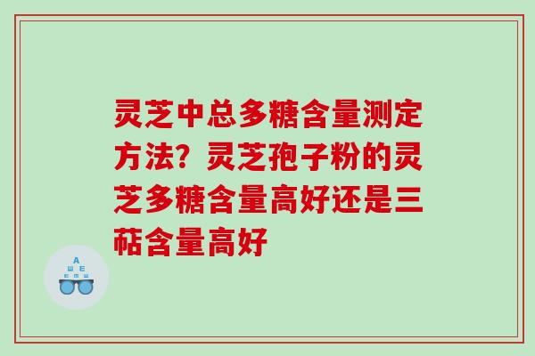 灵芝中总多糖含量测定方法?灵芝孢子粉的灵芝多糖含量高好还是三萜含量高好 灵芝中总多糖含量测定方法?灵芝孢子粉的灵芝多糖含量高好还是三萜含量高好