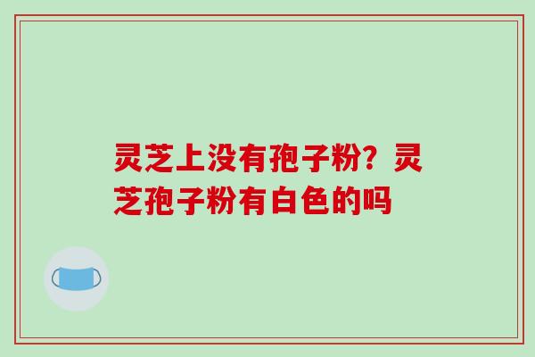 灵芝上没有孢子粉？灵芝孢子粉有白色的吗