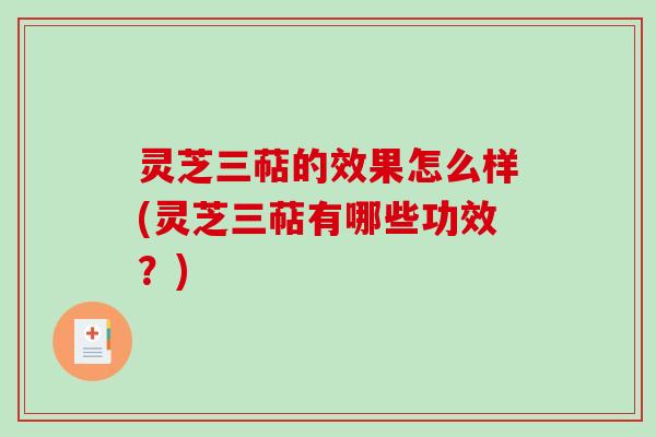 灵芝三萜的效果怎么样(灵芝三萜有哪些功效?) 灵芝三萜的效果怎么样(灵芝三萜有哪些功效?)