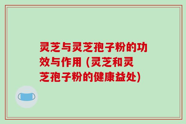 灵芝与灵芝孢子粉的功效与作用 (灵芝和灵芝孢子粉的健康益处)
