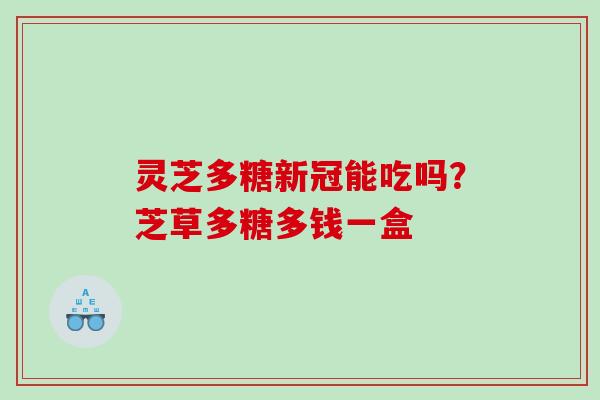 灵芝多糖新冠能吃吗？芝草多糖多钱一盒