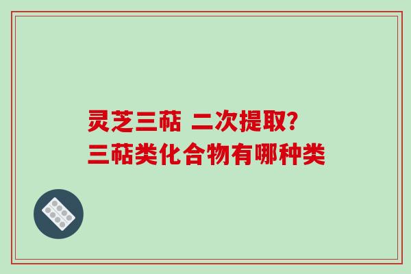 灵芝三萜 二次提取？三萜类化合物有哪种类