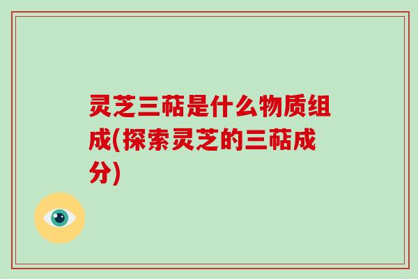 灵芝三萜是什么物质组成(探索灵芝的三萜成分) 灵芝三萜是什么物质组成(探索灵芝的三萜成分)