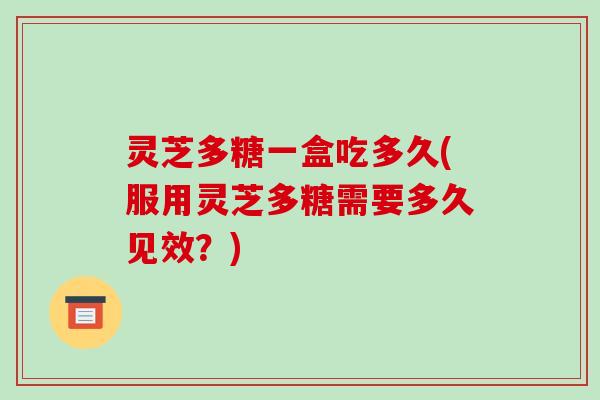 灵芝多糖一盒吃多久(服用灵芝多糖需要多久见效?) 灵芝多糖一盒吃多久(服用灵芝多糖需要多久见效?)
