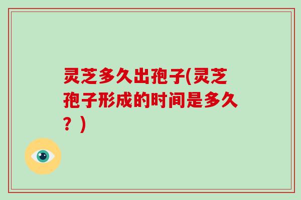 灵芝多久出孢子(灵芝孢子形成的时间是多久？)