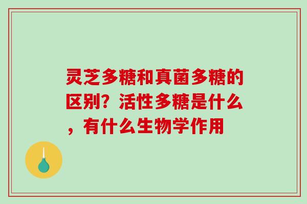 灵芝多糖和真菌多糖的区别?活性多糖是什么,有什么生物学作用 灵芝多糖和真菌多糖的区别?活性多糖是什么,有什么生物学作用
