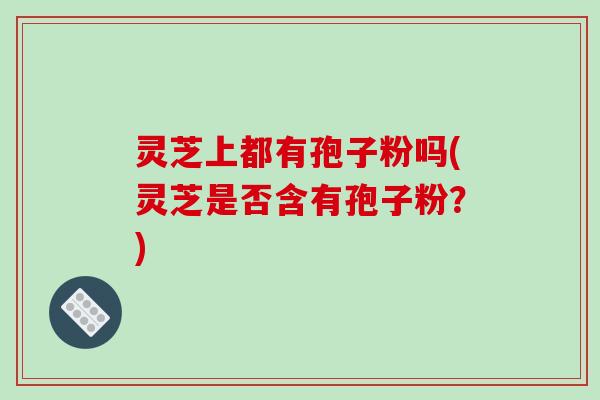 灵芝上都有孢子粉吗(灵芝是否含有孢子粉？)