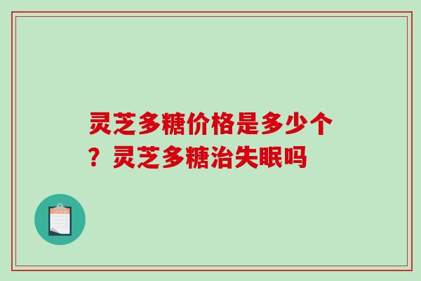 灵芝多糖价格是多少个?灵芝多糖吗 灵芝多糖价格是多少个?灵芝多糖吗