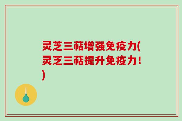 灵芝三萜增强免疫力(灵芝三萜提升免疫力！)