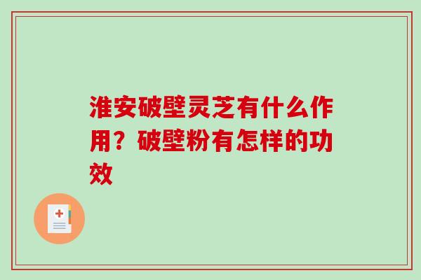 淮安破壁灵芝有什么作用?破壁粉有怎样的功效 淮安破壁灵芝有什么作用?破壁粉有怎样的功效