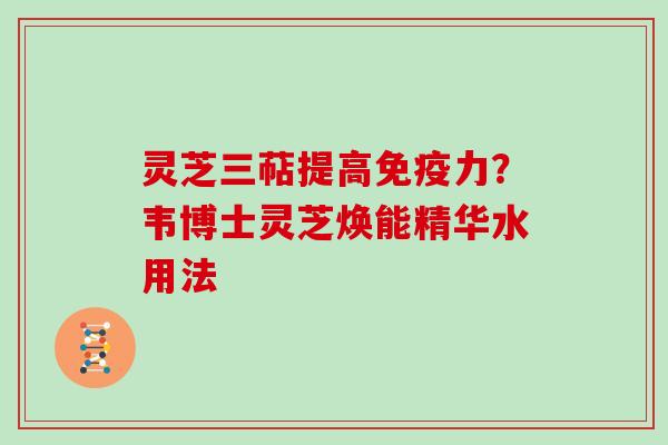 灵芝三萜提高免疫力？韦博士灵芝焕能精华水用法