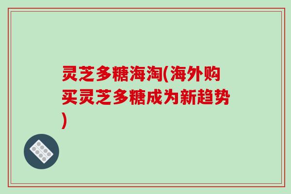 灵芝多糖海淘(海外购买灵芝多糖成为新趋势) 灵芝多糖海淘(海外购买灵芝多糖成为新趋势)