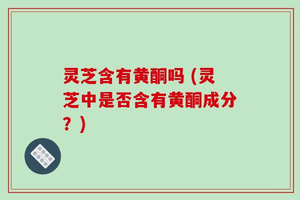 灵芝含有黄酮吗 (灵芝中是否含有黄酮成分？)