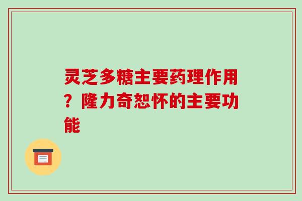 灵芝多糖主要药理作用?隆力奇恕怀的主要功能 灵芝多糖主要药理作用?隆力奇恕怀的主要功能