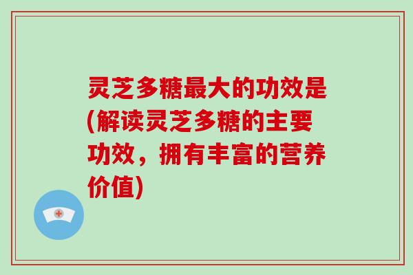 灵芝多糖大的功效是(解读灵芝多糖的主要功效，拥有丰富的营养价值)