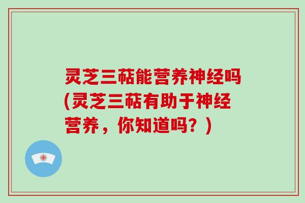 灵芝三萜能营养吗(灵芝三萜有助于营养，你知道吗？)