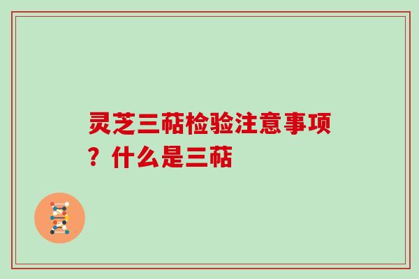 灵芝三萜检验注意事项?什么是三萜 灵芝三萜检验注意事项?什么是三萜
