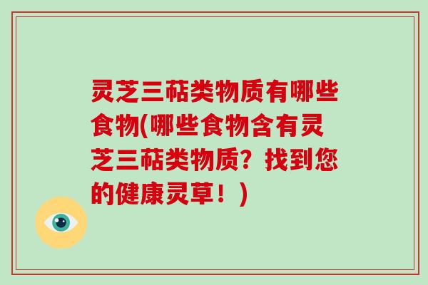 灵芝三萜类物质有哪些食物(哪些食物含有灵芝三萜类物质？找到您的健康灵草！)