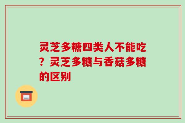 灵芝多糖四类人不能吃？灵芝多糖与香菇多糖的区别