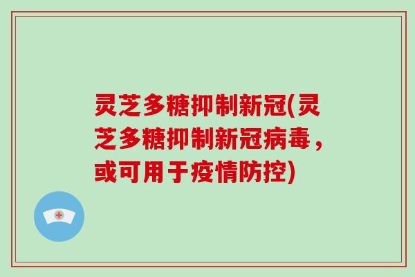 灵芝多糖抑制新冠(灵芝多糖抑制新冠,或可用于疫情防控) 灵芝多糖抑制新冠(灵芝多糖抑制新冠,或可用于疫情防控)