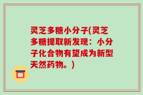 灵芝多糖小分子(灵芝多糖提取新发现：小分子化合物有望成为新型天然。)