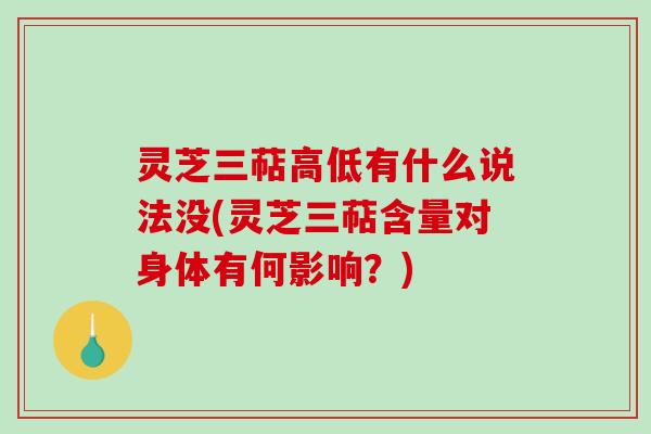 灵芝三萜高低有什么说法没(灵芝三萜含量对身体有何影响?) 灵芝三萜高低有什么说法没(灵芝三萜含量对身体有何影响?)