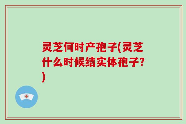 灵芝何时产孢子(灵芝什么时候结实体孢子?) 灵芝何时产孢子(灵芝什么时候结实体孢子?)