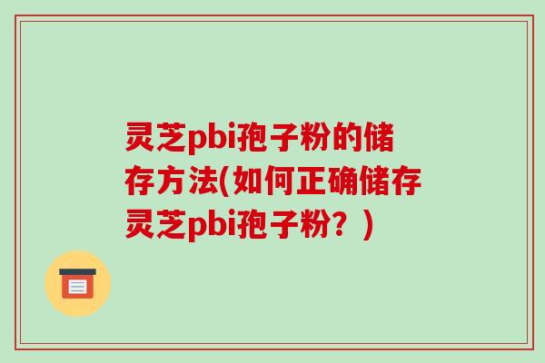 灵芝pbi孢子粉的储存方法(如何正确储存灵芝pbi孢子粉？)