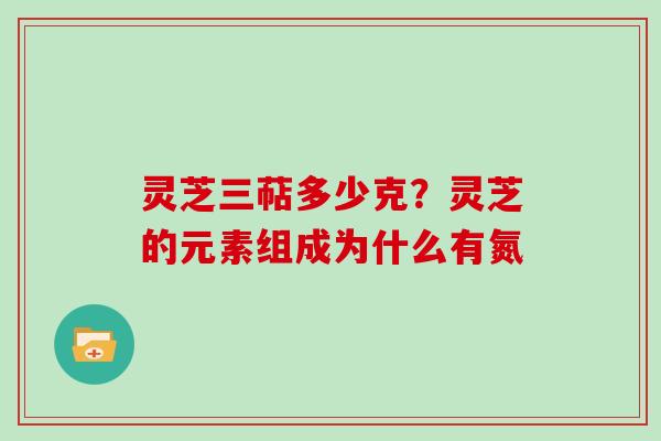 灵芝三萜多少克?灵芝的元素组成为什么有氮 灵芝三萜多少克?灵芝的元素组成为什么有氮