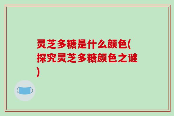 灵芝多糖是什么颜色(探究灵芝多糖颜色之谜) 灵芝多糖是什么颜色(探究灵芝多糖颜色之谜)
