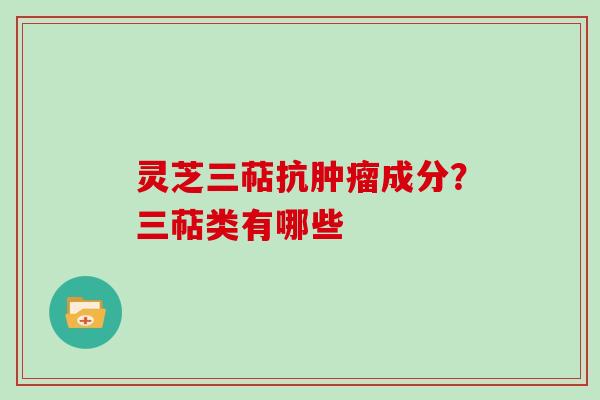 灵芝三萜抗成分?三萜类有哪些 灵芝三萜抗成分?三萜类有哪些