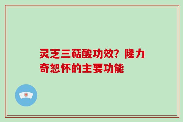 灵芝三萜酸功效？隆力奇恕怀的主要功能