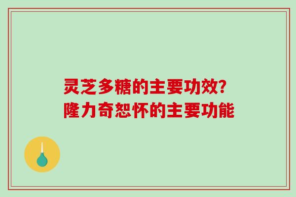 灵芝多糖的主要功效？隆力奇恕怀的主要功能