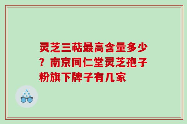灵芝三萜高含量多少？南京同仁堂灵芝孢子粉旗下牌子有几家