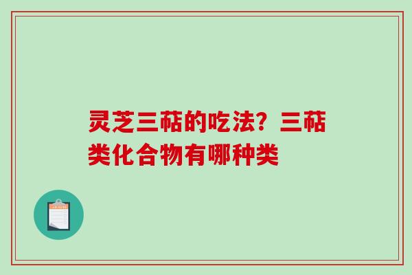 灵芝三萜的吃法?三萜类化合物有哪种类 灵芝三萜的吃法?三萜类化合物有哪种类