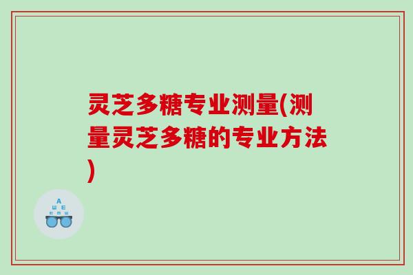 灵芝多糖专业测量(测量灵芝多糖的专业方法)