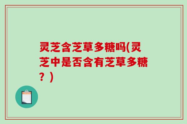 灵芝含芝草多糖吗(灵芝中是否含有芝草多糖?) 灵芝含芝草多糖吗(灵芝中是否含有芝草多糖?)