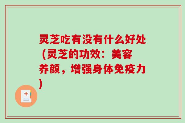 灵芝吃有没有什么好处 (灵芝的功效:美容养颜,增强身体免疫力) 灵芝吃有没有什么好处 (灵芝的功效:美容养颜,增强身体免疫力)