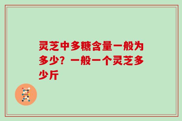 灵芝中多糖含量一般为多少?一般一个灵芝多少斤 灵芝中多糖含量一般为多少?一般一个灵芝多少斤