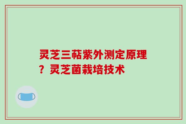 灵芝三萜紫外测定原理?灵芝菌栽培技术 灵芝三萜紫外测定原理?灵芝菌栽培技术